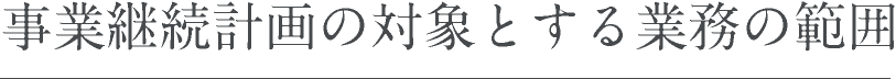 事業継続計画の対象とする業務の範囲